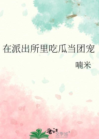 在派出所里吃瓜当团宠全文阅读